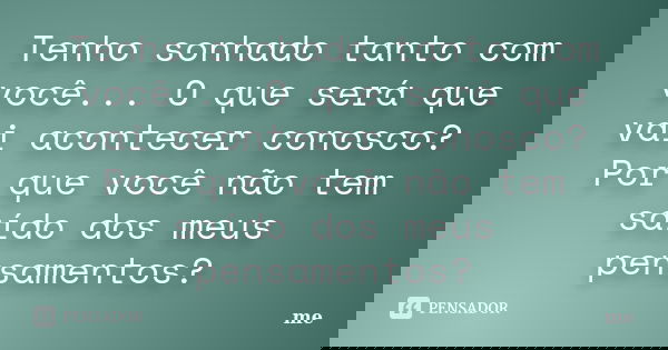 Tenho sonhado tanto com você... O que será que vai acontecer conosco? Por que você não tem saído dos meus pensamentos?... Frase de Me.