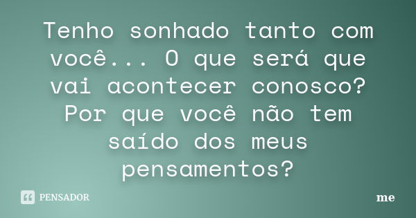 Tenho sonhado tanto com você... O que será que vai acontecer conosco? Por que você não tem saído dos meus pensamentos?... Frase de Me.