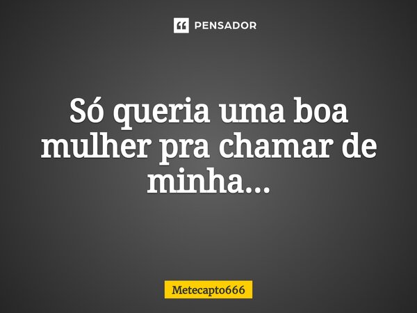 ⁠Só queria uma boa mulher pra chamar de minha...... Frase de Metecapto666.