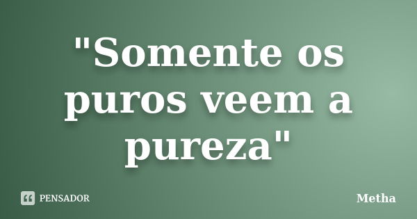 "Somente os puros veem a pureza"... Frase de Metha.