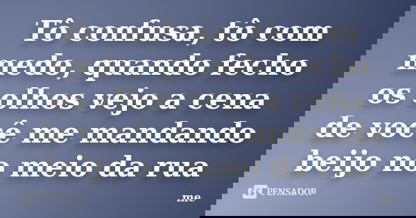 Tô confusa, tô com medo, quando fecho os olhos vejo a cena de você me mandando beijo no meio da rua... Frase de Me.