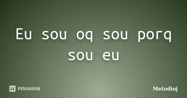 Eu sou oq sou porq sou eu... Frase de Metodioj.