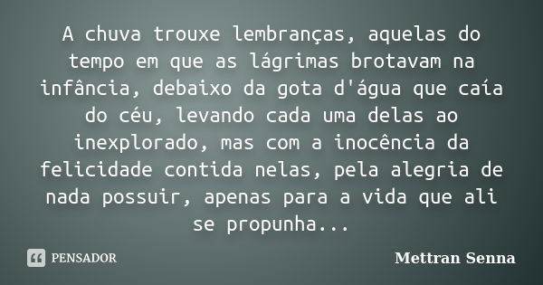 A chuva trouxe lembranças, aquelas do tempo em que as lágrimas brotavam na infância, debaixo da gota d'água que caía do céu, levando cada uma delas ao inexplora... Frase de Mettran Senna.