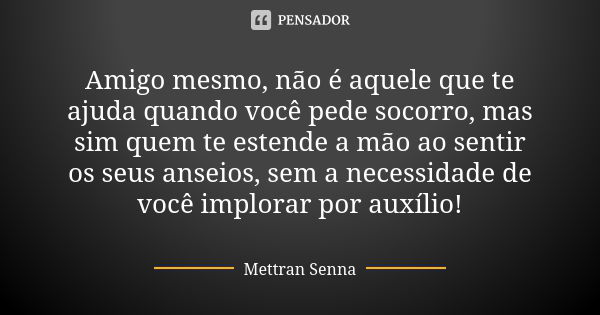 Amigo mesmo, não é aquele que te ajuda quando você pede socorro, mas sim quem te estende a mão ao sentir os seus anseios, sem a necessidade de você implorar por... Frase de Mettran Senna.