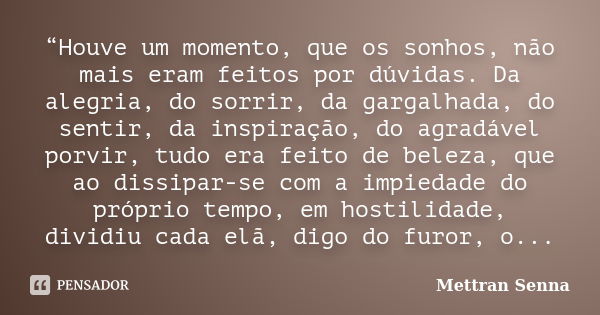 “Houve um momento, que os sonhos, não mais eram feitos por dúvidas. Da alegria, do sorrir, da gargalhada, do sentir, da inspiração, do agradável porvir, tudo er... Frase de Mettran Senna.