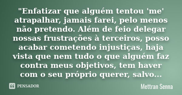 "Enfatizar que alguém tentou 'me' atrapalhar, jamais farei, pelo menos não pretendo. Além de feio delegar nossas frustrações à terceiros, posso acabar come... Frase de Mettran Senna.