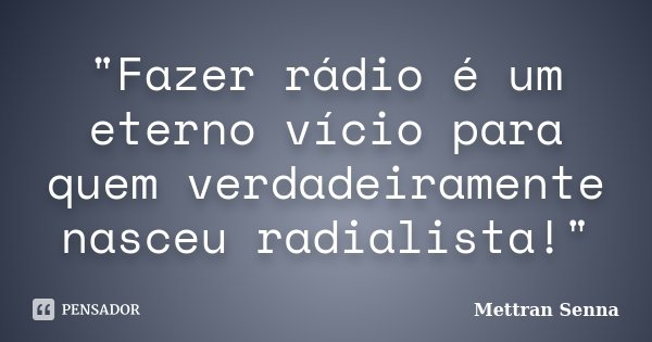 "Fazer rádio é um eterno vício para quem verdadeiramente nasceu radialista!"... Frase de Mettran Senna.