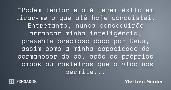 "Podem tentar e até terem êxito em tirar-me o que até hoje conquistei. Entretanto, nunca conseguirão arrancar minha inteligência, presente precioso dado po... Frase de Mettran Senna.