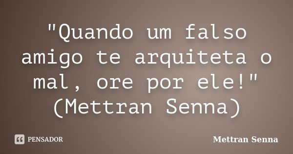 "Quando um falso amigo te arquiteta o mal, ore por ele!" (Mettran Senna)... Frase de Mettran Senna.