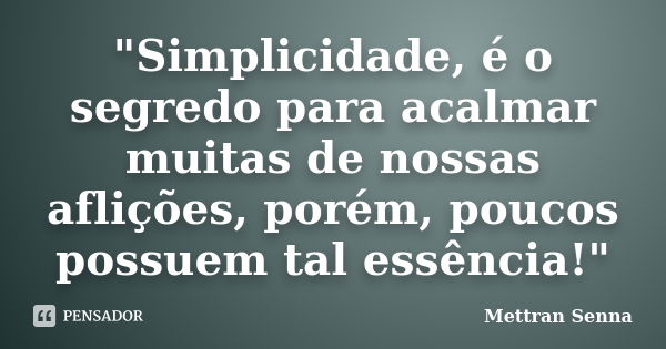 "Simplicidade, é o segredo para acalmar muitas de nossas aflições, porém, poucos possuem tal essência!"... Frase de Mettran Senna.