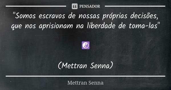 "Somos escravos de nossas próprias decisões, que nos aprisionam na liberdade de toma-las" ☯ (Mettran Senna)... Frase de Mettran Senna.