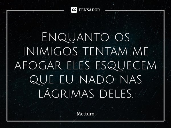 ⁠Enquanto os inimigos tentam me afogar eles esquecem que eu nado nas lágrimas deles.... Frase de Metturo.