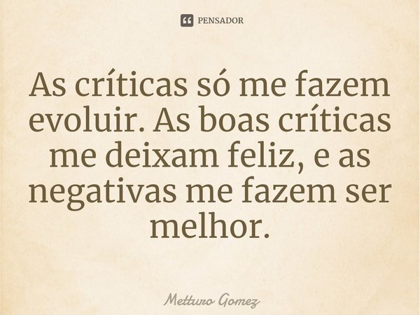 ⁠As críticas só me fazem evoluir. As boas críticas me deixam feliz, e as negativas me fazem ser melhor.... Frase de Metturo Gomez.