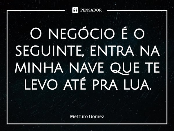 ⁠O negócio é o seguinte, entra na minha nave que te levo até pra lua.... Frase de Metturo Gomez.