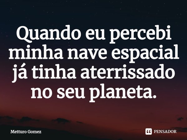 ⁠Quando eu percebi minha nave espacial já tinha aterrissado no seu planeta.... Frase de Metturo Gomez.