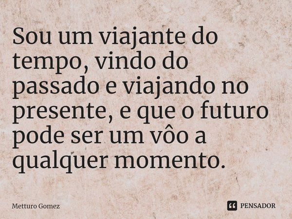 ⁠Sou um viajante do tempo, vindo do passado e viajando no presente, e que o futuro pode ser um vôo a qualquer momento.... Frase de Metturo Gomez.