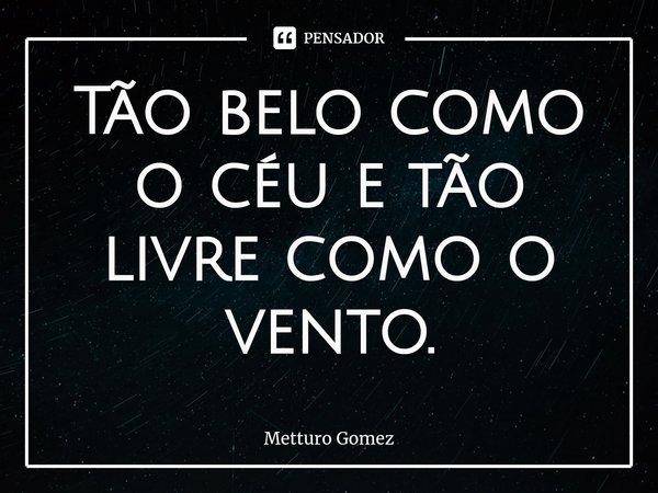 ⁠Tão belo como o céu e tão livre como o vento.... Frase de Metturo Gomez.