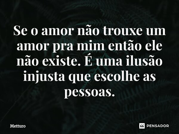 Se o amor não trouxe um amor pra mim então ele não existe. É uma ilusão injusta que escolhe as pessoas.⁠... Frase de Metturo.