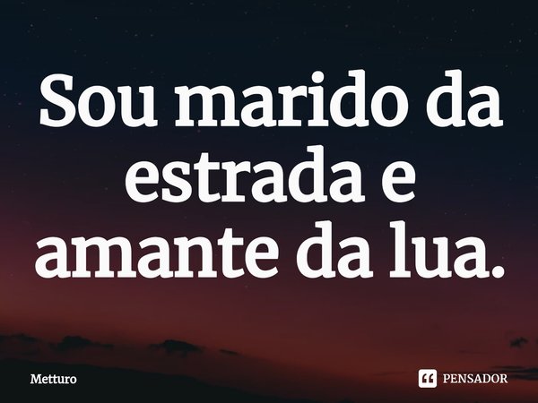 ⁠Sou marido da estrada e amante da lua.... Frase de Metturo.