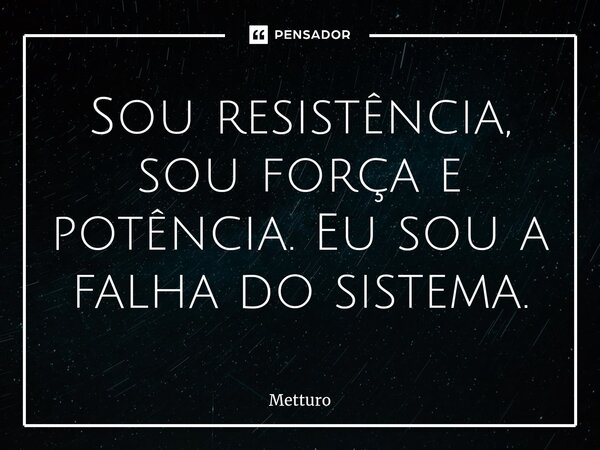 Sou resistência, sou força e potência. Eu sou a falha do sistema.... Frase de Metturo.