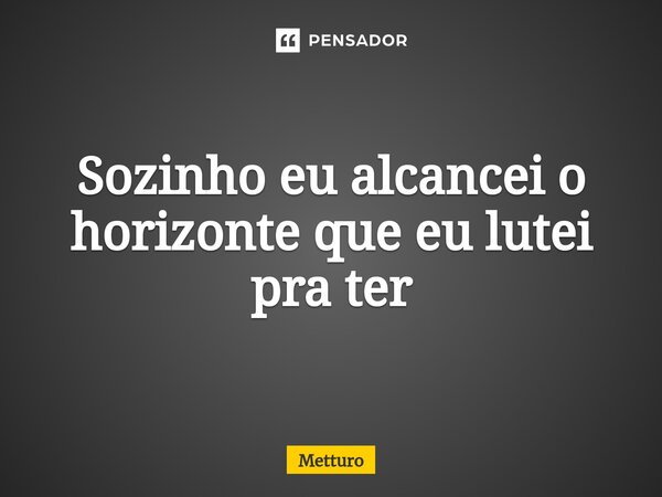 ⁠Sozinho eu alcancei o horizonte que eu lutei pra ter... Frase de Metturo.