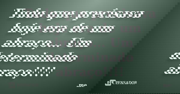 Tudo que precisava hoje era de um abraço... Um determinado abraço!!!!... Frase de Me.