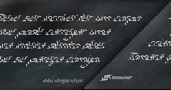 Deve ser incrível ter um corpo que pode carregar uma criatura inteira dentro dele. Tomara que se pareça comigo.... Frase de Meu Amigo Enzo.
