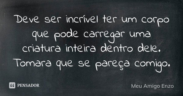 Deve ser incrível ter um corpo que pode carregar uma criatura inteira dentro dele. Tomara que se pareça comigo.... Frase de Meu Amigo Enzo.