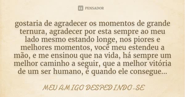 gostaria de agradecer os momentos de grande ternura, agradecer por esta sempre ao meu lado mesmo estando longe, nos piores e melhores momentos, você meu estende... Frase de MEU AMIGO DESPEDINDO-SE.