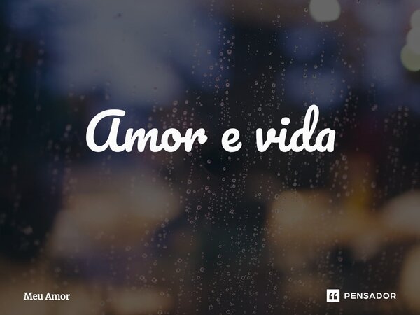 ⁠Amor e vida... Frase de MEU AMOR.