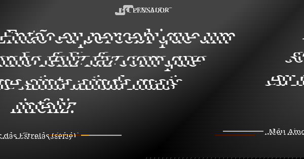 Então eu percebi que um sonho feliz faz com que eu me sinta ainda mais infeliz.... Frase de Meu Amor das Estrelas (série).