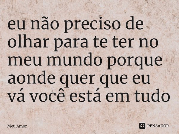 ⁠eu não preciso de olhar para te ter no meu mundo porque aonde quer que eu vá você está em tudo... Frase de MEU AMOR.