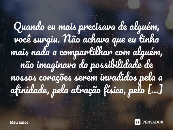 ⁠Quando eu mais precisava de alguém, você surgiu. Não achava que eu tinha mais nada a compartilhar com alguém, não imaginava da possibilidade de nossos corações... Frase de MEU AMOR.