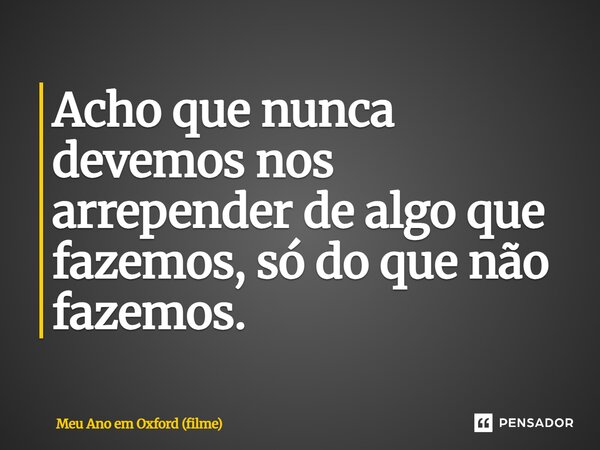 ⁠Acho que nunca devemos nos arrepender de algo que fazemos, só do que não fazemos.... Frase de Meu Ano em Oxford (filme).