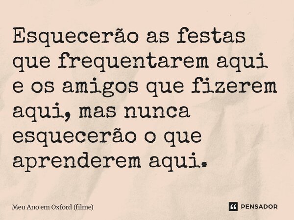 ⁠Esquecerão as festas que frequentarem aqui e os amigos que fizerem aqui, mas nunca esquecerão o que aprenderem aqui.... Frase de Meu Ano em Oxford (filme).