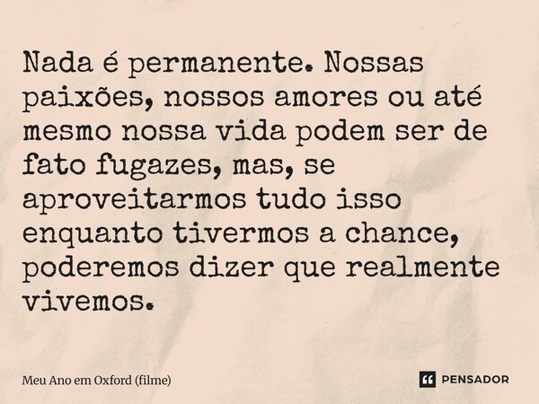 ⁠Nada é permanente. Nossas paixões, nossos amores ou até mesmo nossa vida podem ser de fato fugazes, mas, se aproveitarmos tudo isso enquanto tivermos a chance,... Frase de Meu Ano em Oxford (filme).