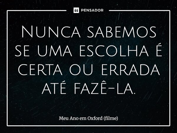 ⁠Nunca sabemos se uma escolha é certa ou errada até fazê-la.... Frase de Meu Ano em Oxford (filme).