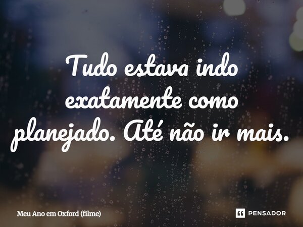 ⁠Tudo estava indo exatamente como planejado. Até não ir mais.... Frase de Meu Ano em Oxford (filme).