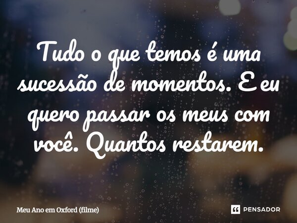 ⁠Tudo o que temos é uma sucessão de momentos. E eu quero passar os meus com você. Quantos restarem.... Frase de Meu Ano em Oxford (filme).