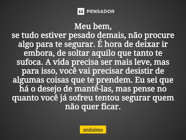 ⁠Meu bem, se tudo estiver pesado demais, não procure algo para te segurar. É hora de deixar ir embora, de soltar aquilo que tanto te sufoca. A vida precisa ser ... Frase de Anônimo.