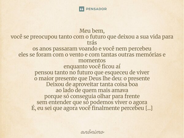 Meu bem, você se preocupou tanto com o futuro que deixou a sua vida para trás os anos passaram voando e você nem percebeu eles se foram com o vento e com tanta... Frase de Anônimo.