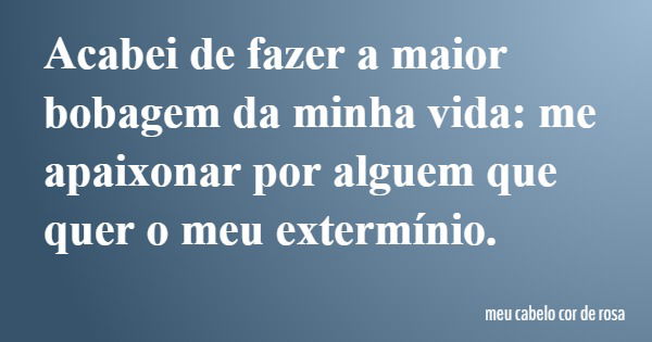 Acabei de fazer a maior bobagem da minha vida: me apaixonar por alguem que quer o meu extermínio.... Frase de meu cabelo cor de rosa.