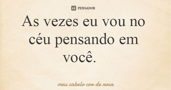 As vezes eu vou no céu pensando em você.... Frase de meu cabelo cor de rosa.