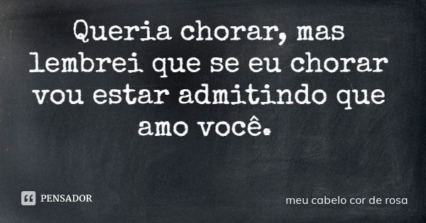 Queria chorar, mas lembrei que se eu chorar vou estar admitindo que amo você.... Frase de meu cabelo cor de rosa.