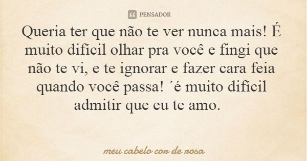 Queria ter que não te ver nunca mais! É muito difícil olhar pra você e fingi que não te vi, e te ignorar e fazer cara feia quando você passa! ´é muito difícil a... Frase de meu cabelo cor de rosa.