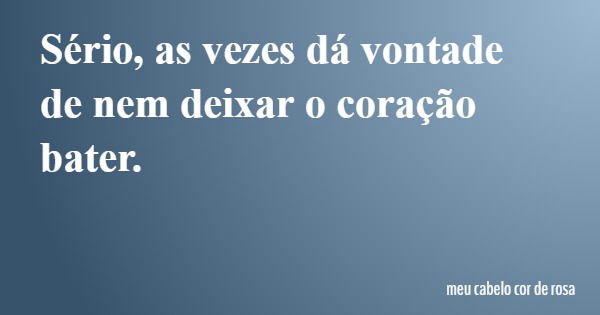 Sério, as vezes dá vontade de nem deixar o coração bater.... Frase de meu cabelo cor de rosa.