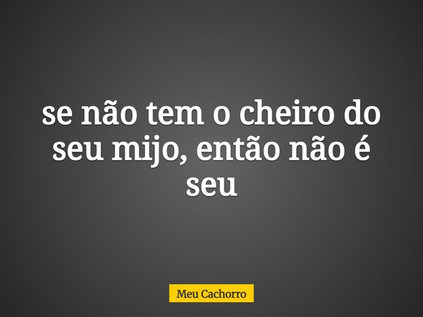 se não tem o cheiro do seu mijo, então não é seu... Frase de Meu Cachorro.
