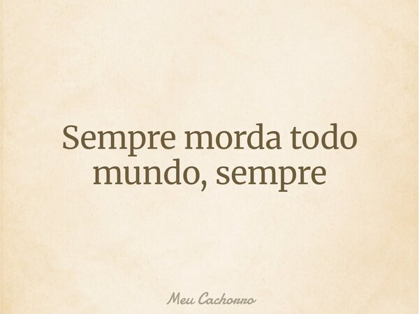 Sempre morda todo mundo, sempre... Frase de Meu Cachorro.