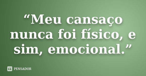 “Meu cansaço nunca foi físico, e sim, emocional.”