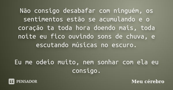 Não consigo desabafar com ninguém, os sentimentos estão se acumulando e o coração ta toda hora doendo mais, toda noite eu fico ouvindo sons de chuva, e escutand... Frase de Meu cérebro.